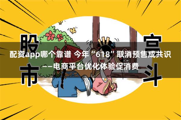 配资app哪个靠谱 今年“618”取消预售成共识——电商平台优化体验促消费