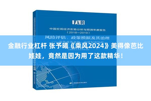 金融行业杠杆 张予曦《乘风2024》美得像芭比娃娃，竟然是因为用了这款精华！