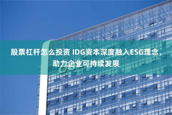 股票杠杆怎么投资 IDG资本深度融入ESG理念，助力企业可持续发展