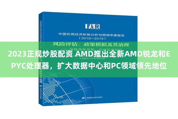 2023正规炒股配资 AMD推出全新AMD锐龙和EPYC处理器，扩大数据中心和PC领域领先地位