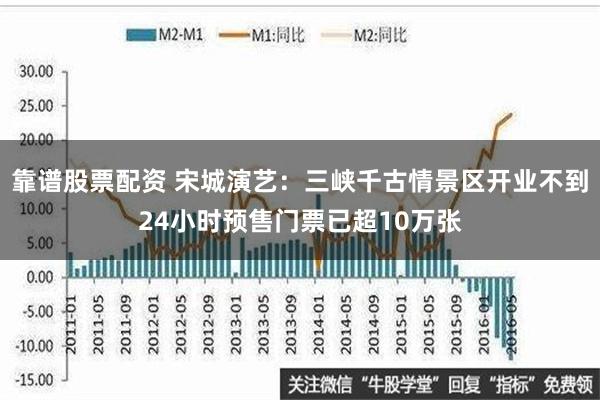 靠谱股票配资 宋城演艺：三峡千古情景区开业不到24小时预售门票已超10万张