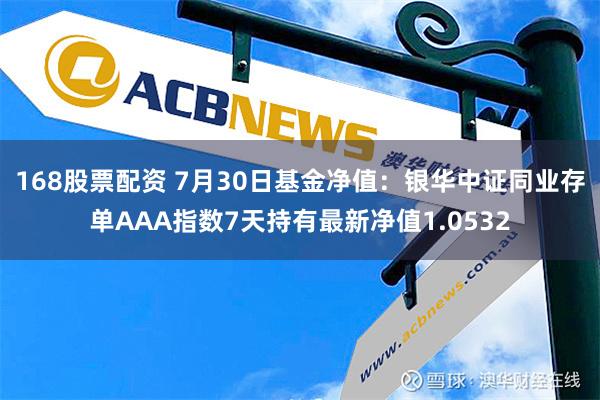 168股票配资 7月30日基金净值：银华中证同业存单AAA指数7天持有最新净值1.0532