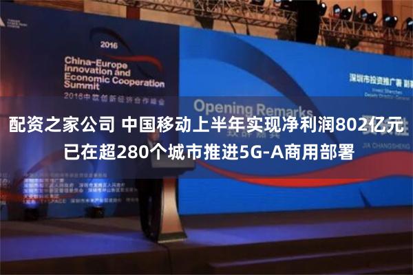 配资之家公司 中国移动上半年实现净利润802亿元 已在超280个城市推进5G-A商用部署