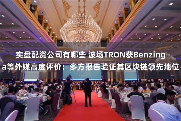 实盘配资公司有哪些 波场TRON获Benzinga等外媒高度评价：多方报告验证其区块链领先地位