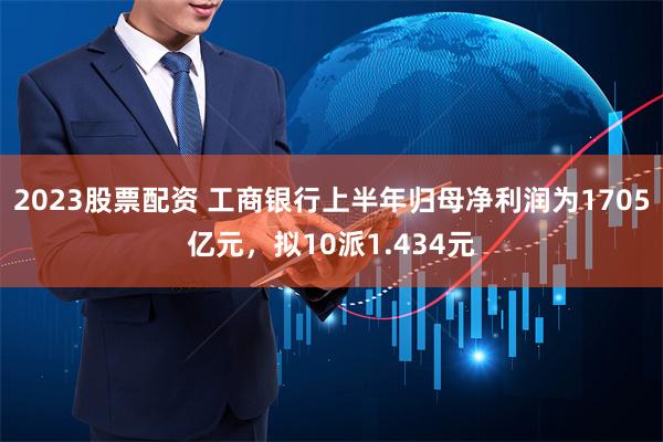 2023股票配资 工商银行上半年归母净利润为1705亿元，拟10派1.434元