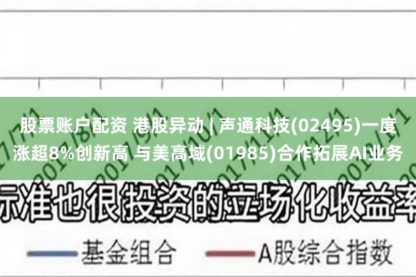 股票账户配资 港股异动 | 声通科技(02495)一度涨超8%创新高 与美高域(01985)合作拓展AI业务