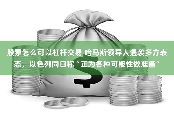 股票怎么可以杠杆交易 哈马斯领导人遇袭多方表态，以色列同日称“正为各种可能性做准备”