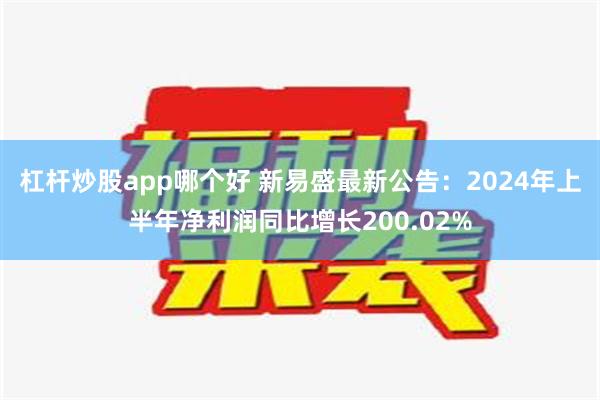 杠杆炒股app哪个好 新易盛最新公告：2024年上半年净利润同比增长200.02%