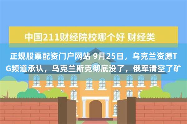 正规股票配资门户网站 9月25日，乌克兰资源TG频道承认，乌克兰斯克彻底没了，俄军清空了矿