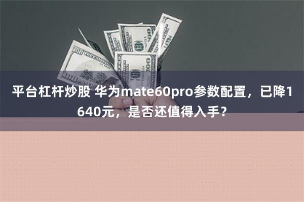 平台杠杆炒股 华为mate60pro参数配置，已降1640元，是否还值得入手？