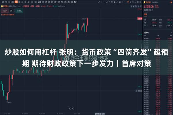 炒股如何用杠杆 张明：货币政策“四箭齐发”超预期 期待财政政策下一步发力｜首席对策