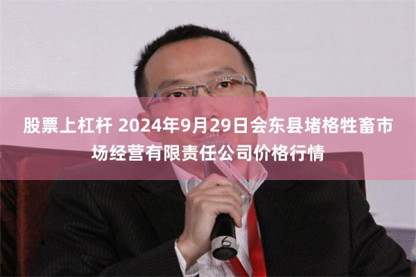 股票上杠杆 2024年9月29日会东县堵格牲畜市场经营有限责任公司价格行情