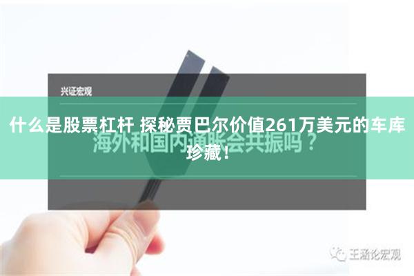 什么是股票杠杆 探秘贾巴尔价值261万美元的车库珍藏！