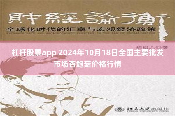 杠杆股票app 2024年10月18日全国主要批发市场杏鲍菇价格行情