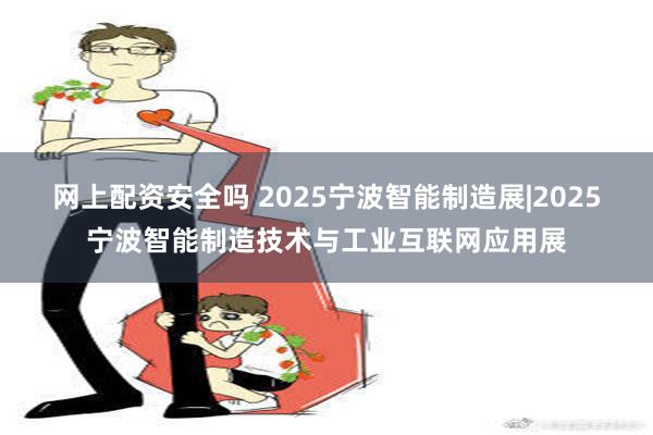 网上配资安全吗 2025宁波智能制造展|2025宁波智能制造技术与工业互联网应用展