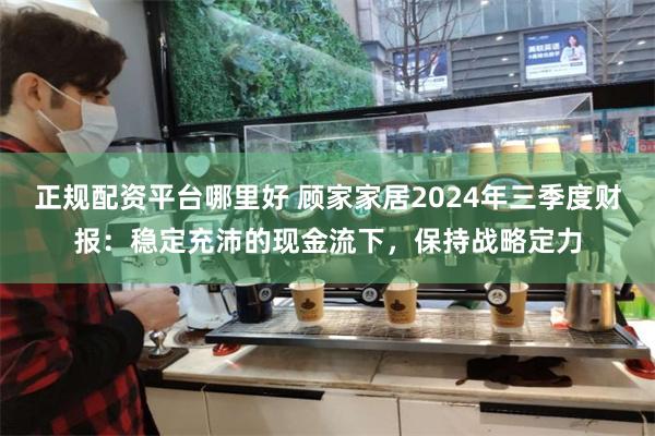 正规配资平台哪里好 顾家家居2024年三季度财报：稳定充沛的现金流下，保持战略定力