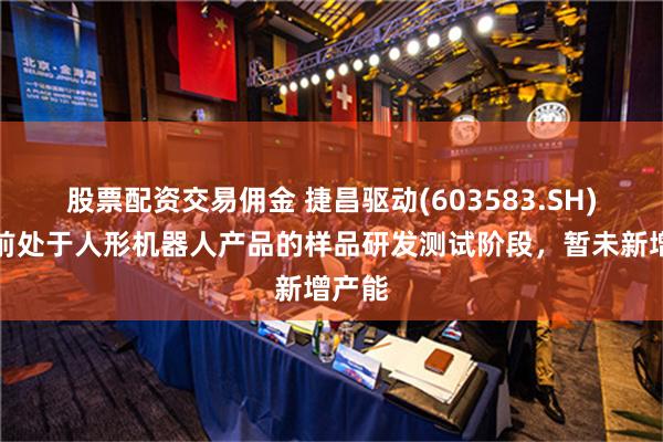 股票配资交易佣金 捷昌驱动(603583.SH)：目前处于人形机器人产品的样品研发测试阶段，暂未新增产能