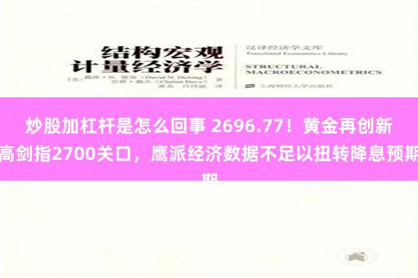 炒股加杠杆是怎么回事 2696.77！黄金再创新高剑指2700关口，鹰派经济数据不足以扭转降息预期