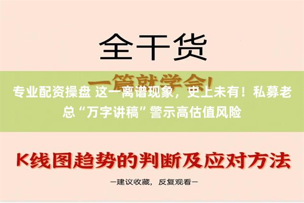 专业配资操盘 这一离谱现象，史上未有！私募老总“万字讲稿”警示高估值风险