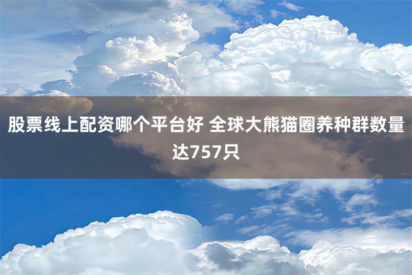 股票线上配资哪个平台好 全球大熊猫圈养种群数量达757只