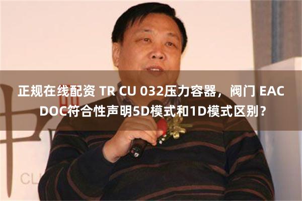 正规在线配资 TR CU 032压力容器，阀门 EAC DOC符合性声明5D模式和1D模式区别？