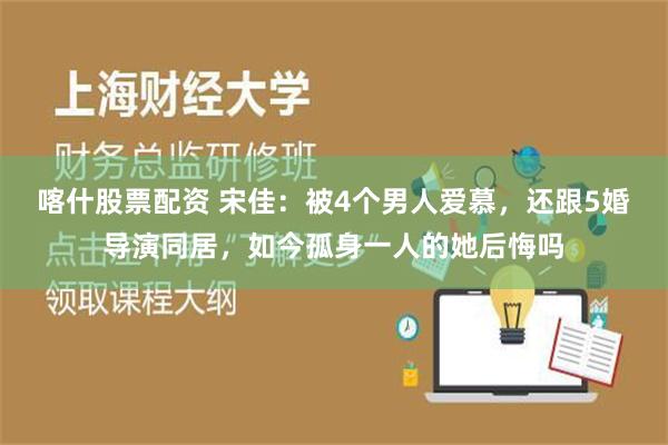 喀什股票配资 宋佳：被4个男人爱慕，还跟5婚导演同居，如今孤身一人的她后悔吗