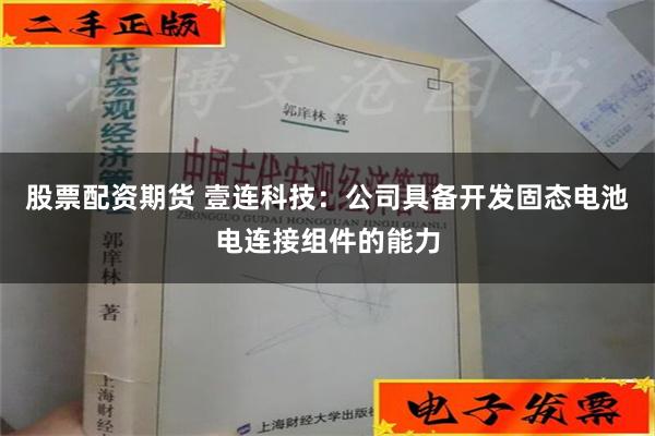 股票配资期货 壹连科技：公司具备开发固态电池电连接组件的能力