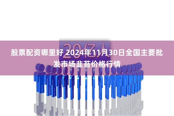 股票配资哪里好 2024年11月30日全国主要批发市场韭苔价格行情