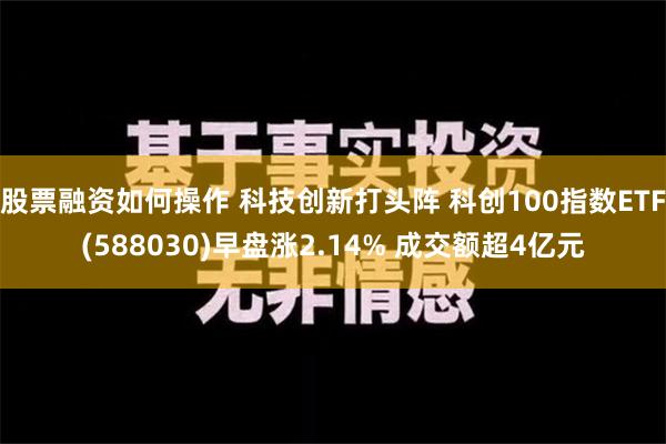 股票融资如何操作 科技创新打头阵 科创100指数ETF(588030)早盘涨2.14% 成交额超4亿元