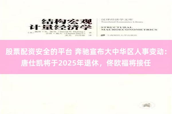 股票配资安全的平台 奔驰宣布大中华区人事变动：唐仕凯将于2025年退休，佟欧福将接任