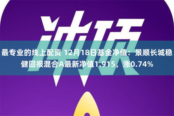 最专业的线上配资 12月18日基金净值：景顺长城稳健回报混合A最新净值1.915，涨0.74%