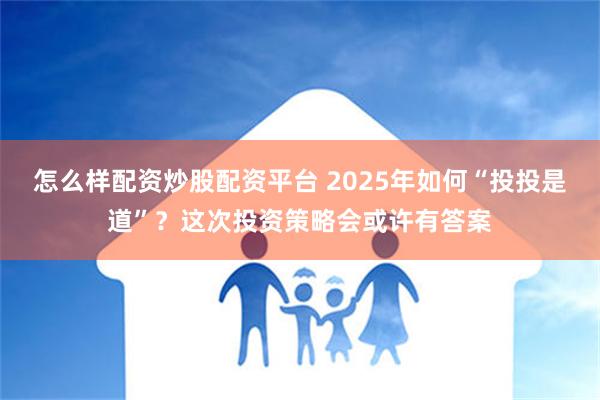 怎么样配资炒股配资平台 2025年如何“投投是道”？这次投资策略会或许有答案