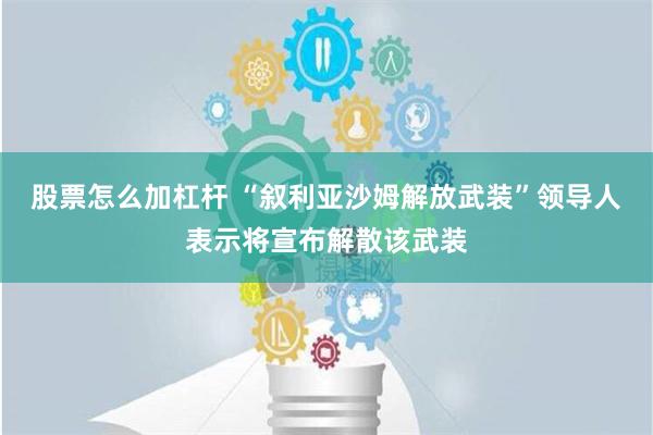 股票怎么加杠杆 “叙利亚沙姆解放武装”领导人表示将宣布解散该武装