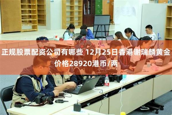 正规股票配资公司有哪些 12月25日香港谢瑞麟黄金价格28920港币/两