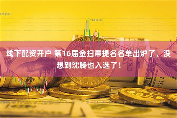 线下配资开户 第16届金扫帚提名名单出炉了，没想到沈腾也入选了！