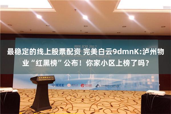 最稳定的线上股票配资 完美白云9dmnK:泸州物业“红黑榜”公布！你家小区上榜了吗？