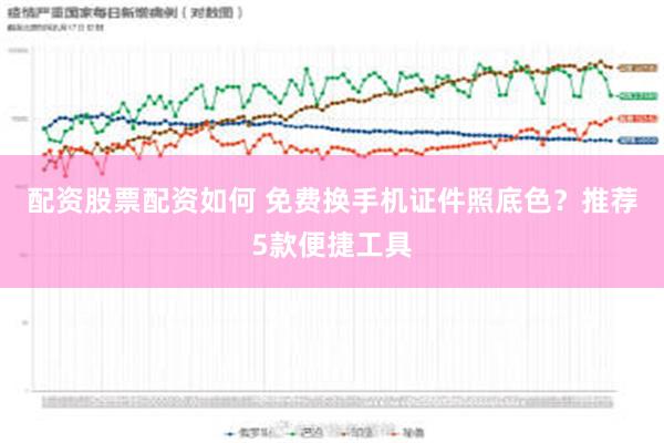 配资股票配资如何 免费换手机证件照底色？推荐5款便捷工具