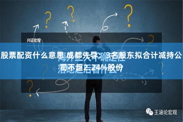 股票配资什么意思 成都先导：3名股东拟合计减持公司不超2.24%股份